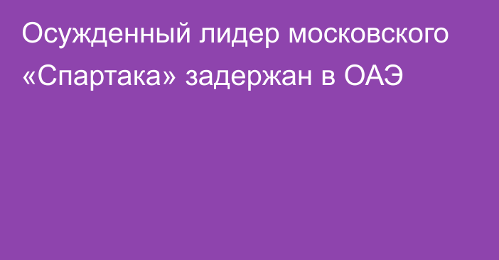 Осужденный лидер московского «Спартака» задержан в ОАЭ