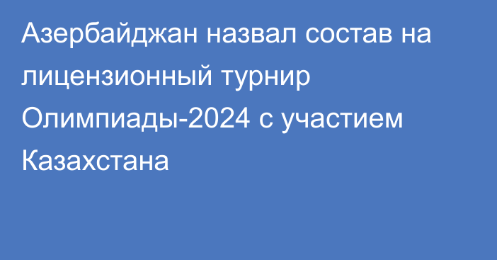 Азербайджан назвал состав на лицензионный турнир Олимпиады-2024 с участием Казахстана