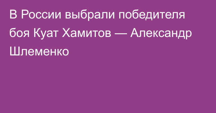 В России выбрали победителя боя Куат Хамитов — Александр Шлеменко