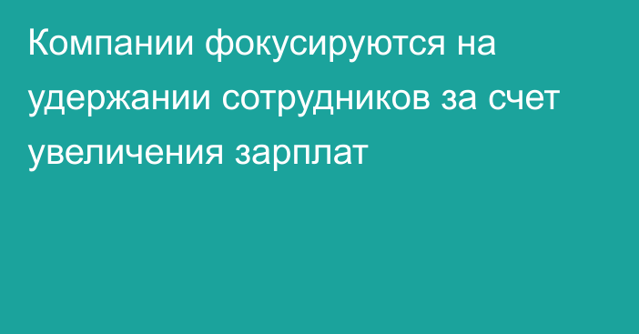 Компании фокусируются на удержании сотрудников за счет увеличения зарплат