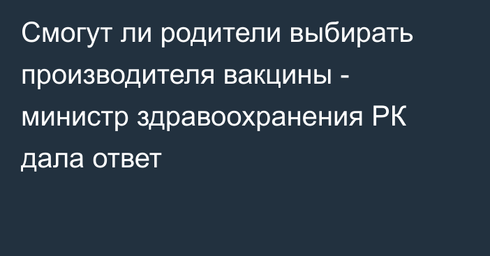 Смогут ли родители выбирать производителя вакцины - министр здравоохранения РК дала ответ