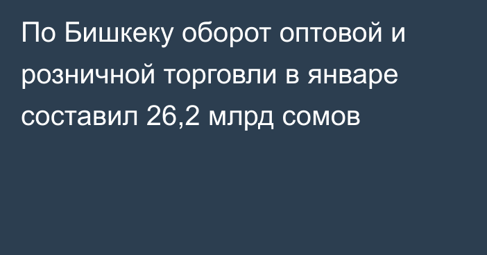 По Бишкеку оборот оптовой и розничной торговли в январе составил 26,2 млрд сомов