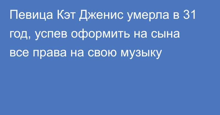 Певица Кэт Дженис умерла в 31 год, успев оформить на сына все права на свою музыку