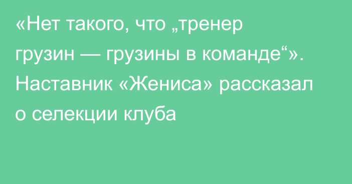 «Нет такого, что „тренер грузин — грузины в команде“». Наставник «Жениса» рассказал о селекции клуба