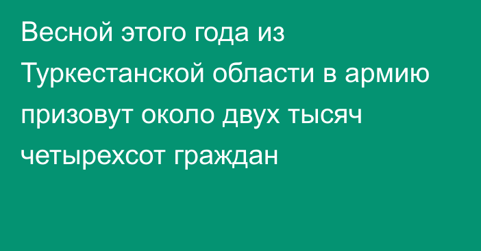 Весной этого года из Туркестанской области в армию призовут около двух тысяч четырехсот граждан