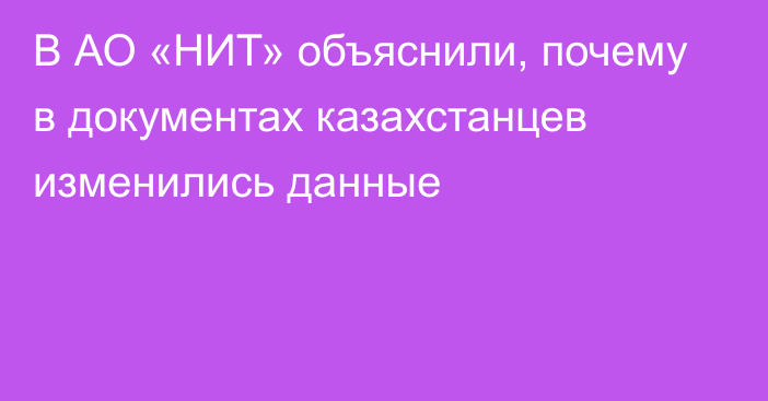 В АО «НИТ» объяснили, почему в документах казахстанцев изменились данные