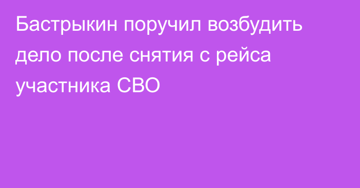 Бастрыкин поручил возбудить дело после снятия с рейса участника СВО