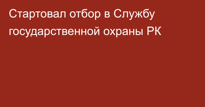 Стартовал отбор в Службу государственной охраны РК