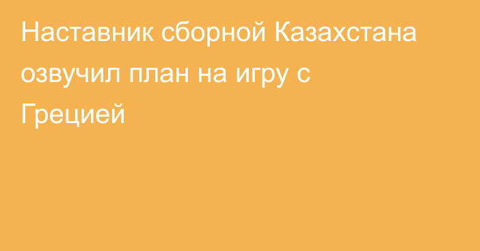 Наставник сборной Казахстана озвучил план на игру с Грецией