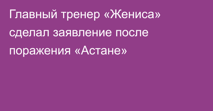 Главный тренер «Жениса» сделал заявление после поражения «Астане»