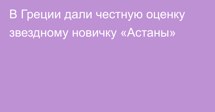 В Греции дали честную оценку звездному новичку «Астаны»