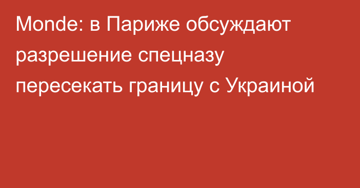 Monde: в Париже обсуждают разрешение спецназу пересекать границу с Украиной