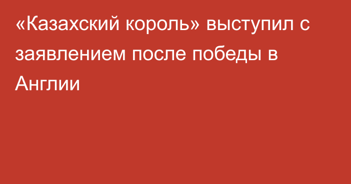 «Казахский король» выступил с заявлением после победы в Англии