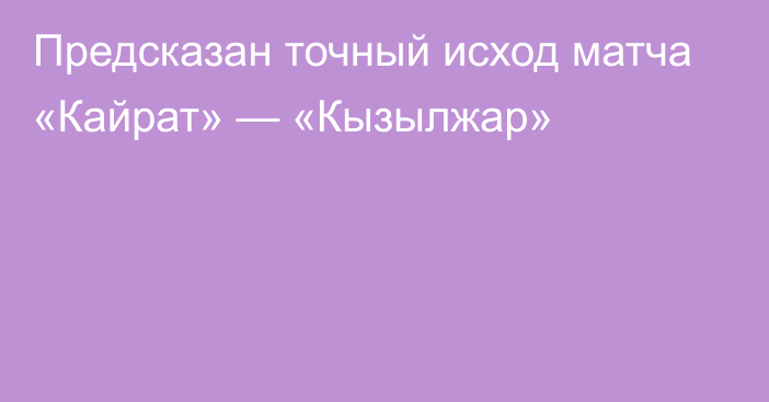 Предсказан точный исход матча «Кайрат» — «Кызылжар»