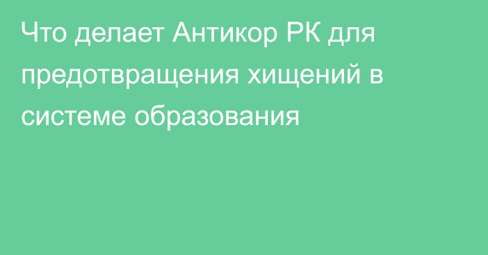 Что делает Антикор РК для предотвращения хищений в системе образования