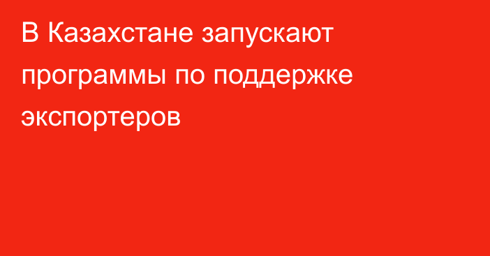 В Казахстане запускают программы по поддержке экспортеров