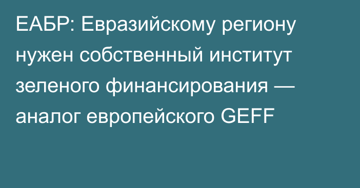 ЕАБР: Евразийскому региону нужен собственный институт зеленого финансирования — аналог европейского GEFF