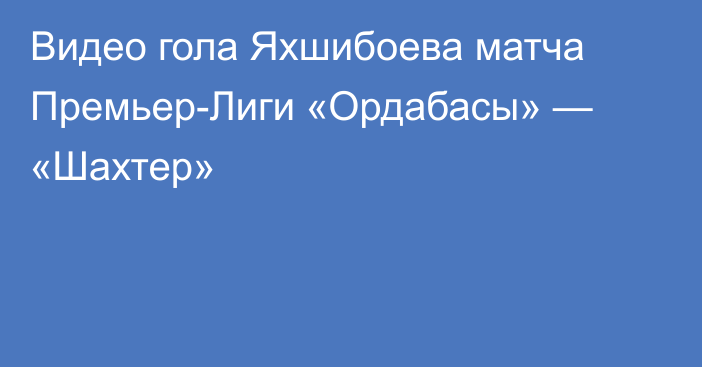 Видео гола Яхшибоева матча Премьер-Лиги «Ордабасы» — «Шахтер»