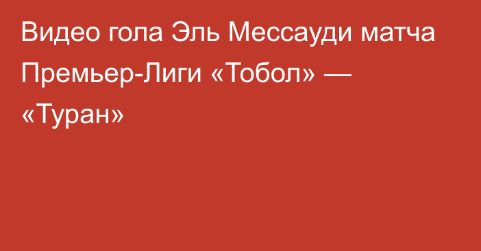 Видео гола Эль Мессауди матча Премьер-Лиги «Тобол» — «Туран»