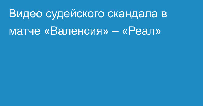 Видео судейского скандала в матче «Валенсия» – «Реал»