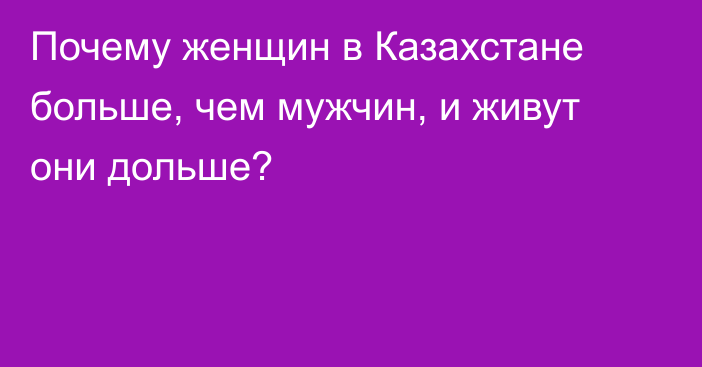 Почему женщин в Казахстане больше, чем мужчин, и живут они дольше?