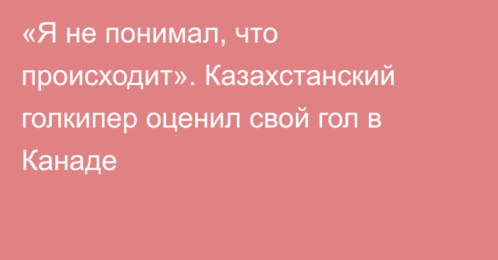 «Я не понимал, что происходит». Казахстанский голкипер оценил свой гол в Канаде