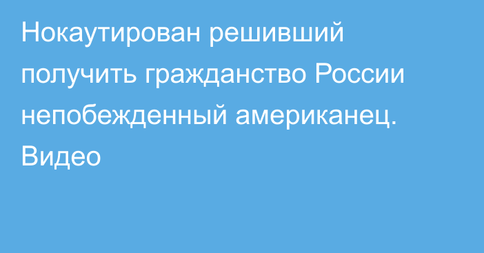 Нокаутирован решивший получить гражданство России непобежденный американец. Видео