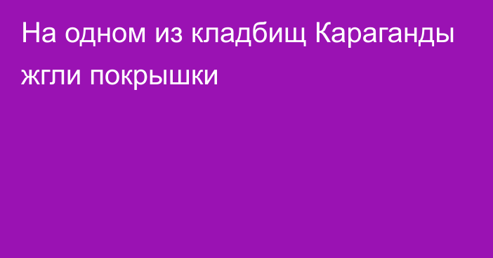 На одном из кладбищ Караганды жгли покрышки