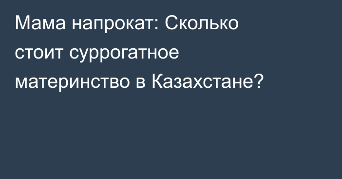 Мама напрокат: Сколько стоит суррогатное материнство в Казахстане?