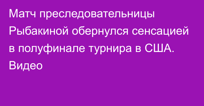 Матч преследовательницы Рыбакиной обернулся сенсацией в полуфинале турнира в США. Видео