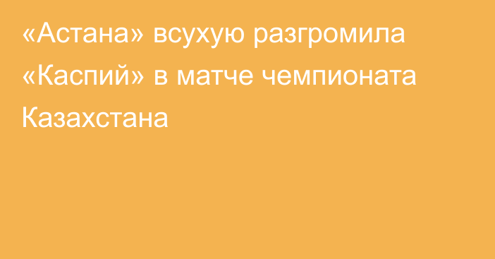 «Астана» всухую разгромила «Каспий» в матче чемпионата Казахстана