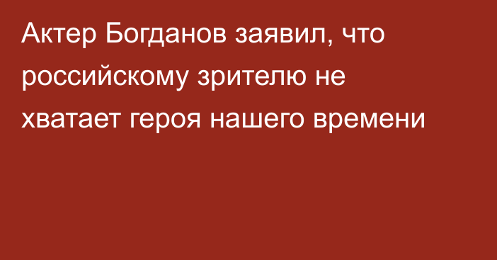 Актер Богданов заявил, что российскому зрителю не хватает героя нашего времени