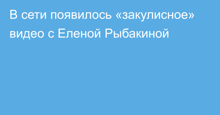 В сети появилось «закулисное» видео с Еленой Рыбакиной