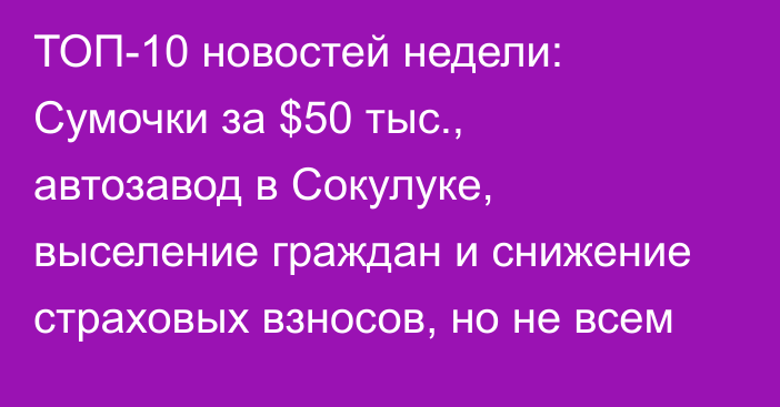 ТОП-10 новостей недели: Сумочки за $50 тыс., автозавод в Сокулуке, выселение граждан и снижение страховых взносов, но не всем