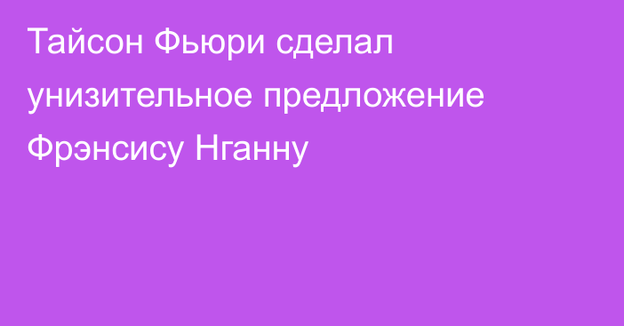 Тайсон Фьюри сделал унизительное предложение Фрэнсису Нганну