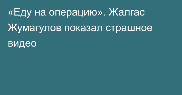 «Еду на операцию». Жалгас Жумагулов показал страшное видео