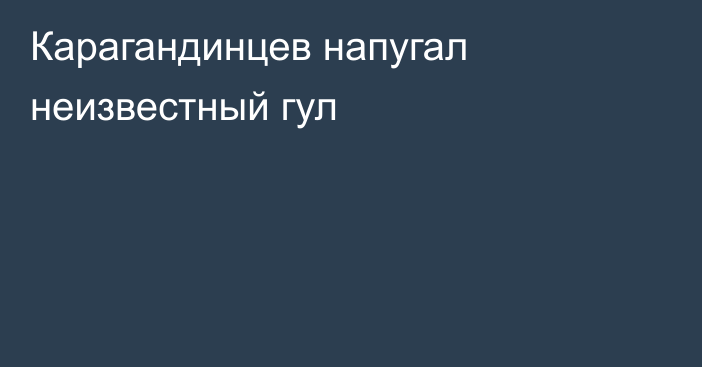 Карагандинцев напугал неизвестный гул