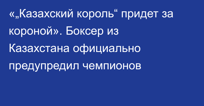 «„Казахский король“ придет за короной». Боксер из Казахстана официально предупредил чемпионов