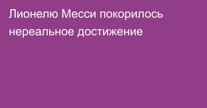 Лионелю Месси покорилось нереальное достижение