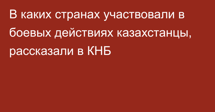 В каких странах участвовали в боевых действиях казахстанцы, рассказали в КНБ