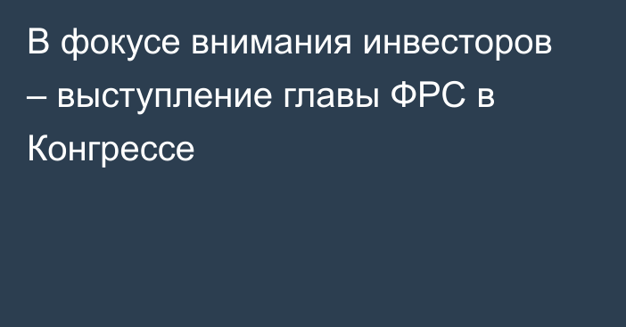 В фокусе внимания инвесторов – выступление главы ФРС в Конгрессе