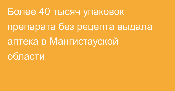 Более 40 тысяч упаковок препарата без рецепта выдала аптека в Мангистауской области