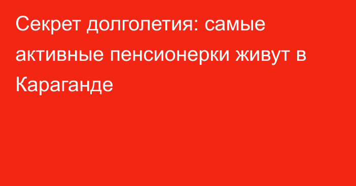 Секрет долголетия: самые активные пенсионерки живут в Караганде