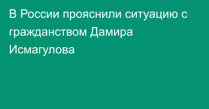 В России прояснили ситуацию с гражданством Дамира Исмагулова