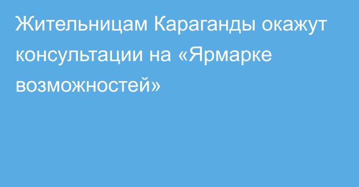 Жительницам Караганды окажут консультации на «Ярмарке возможностей»