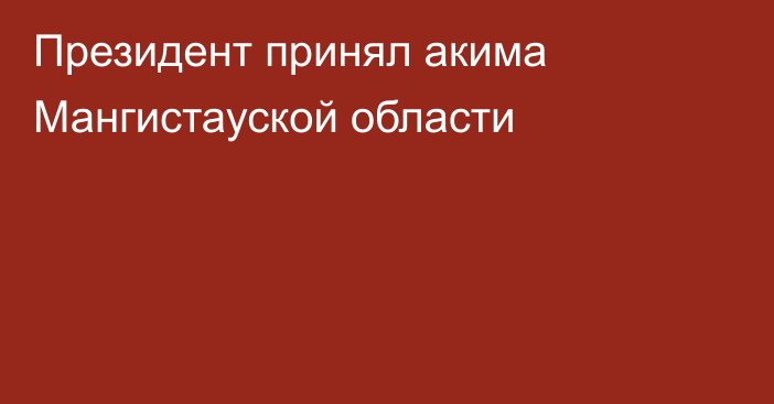 Президент принял акима Мангистауской области