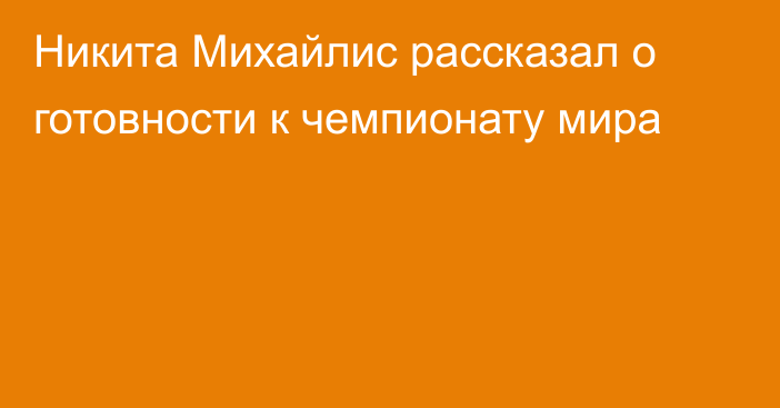 Никита Михайлис рассказал о готовности к чемпионату мира