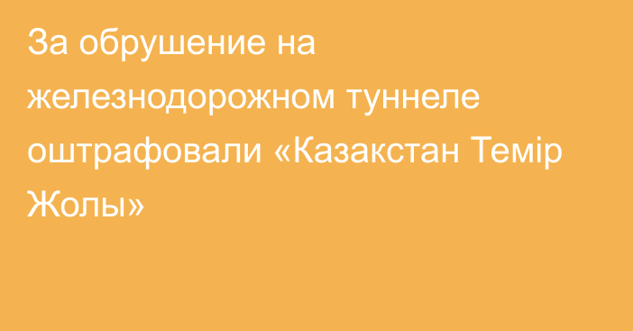 За обрушение на железнодорожном туннеле оштрафовали «Казакстан Темip Жолы»