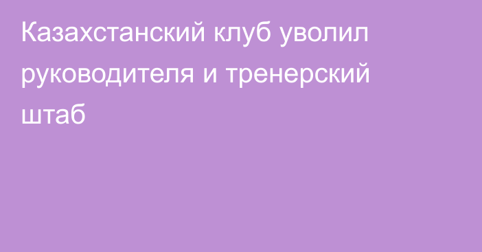 Казахстанский клуб уволил руководителя и тренерский штаб