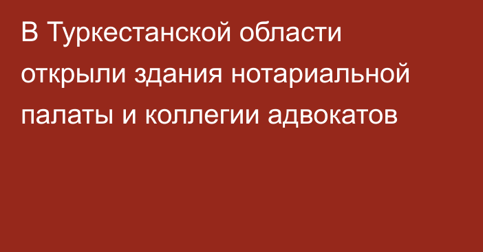 В Туркестанской области открыли здания нотариальной палаты и коллегии адвокатов  